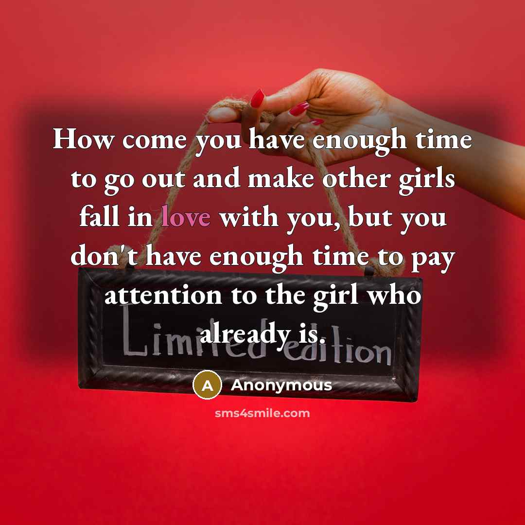 “How come you have enough time to go out and make other girls fall in love with you, but you don't have enough time to pay attention to the girl who already is.” quote by Anonymous