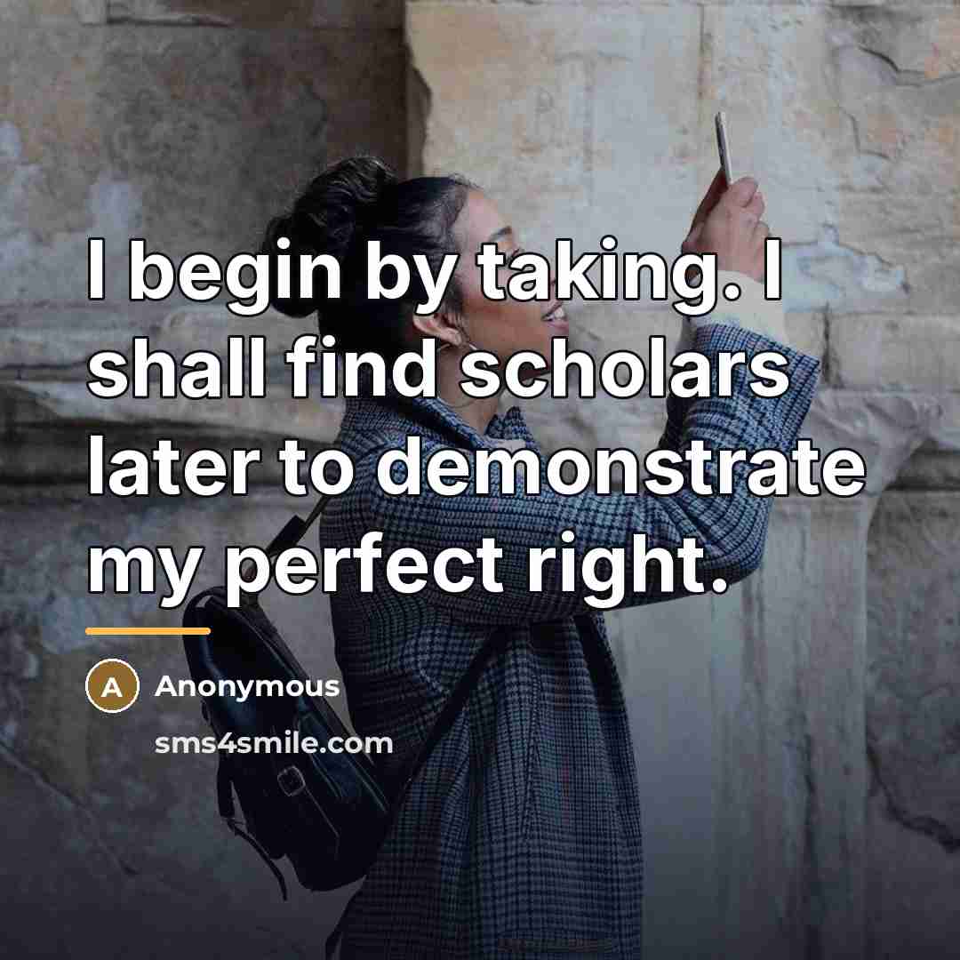 “I begin by taking. I shall find scholars later to…” quote by Anonymous