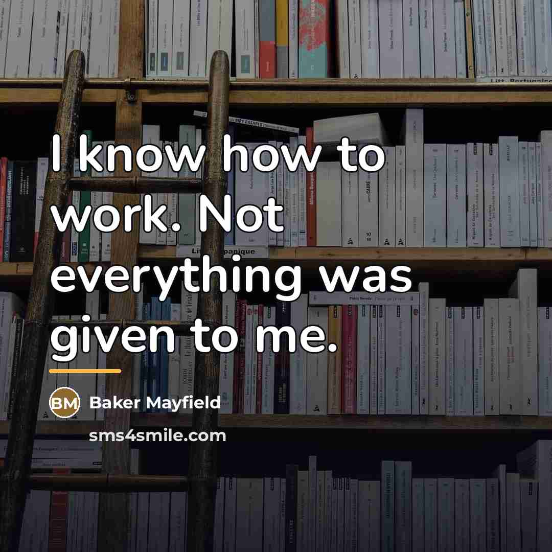 “I know how to work. Not everything was given to…” quote by Baker Mayfield