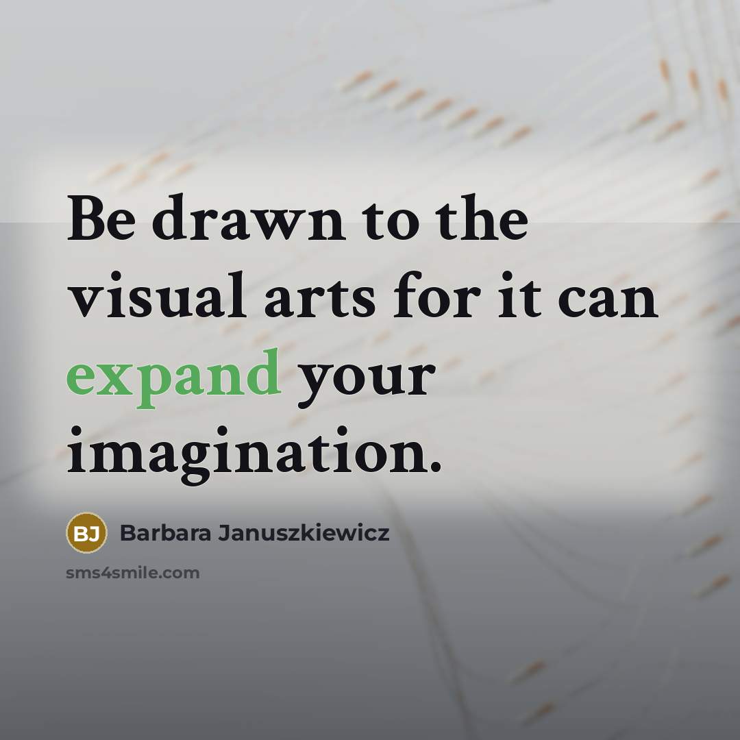 “Be drawn to the visual arts for it can expand…” quote by Barbara Januszkiewicz