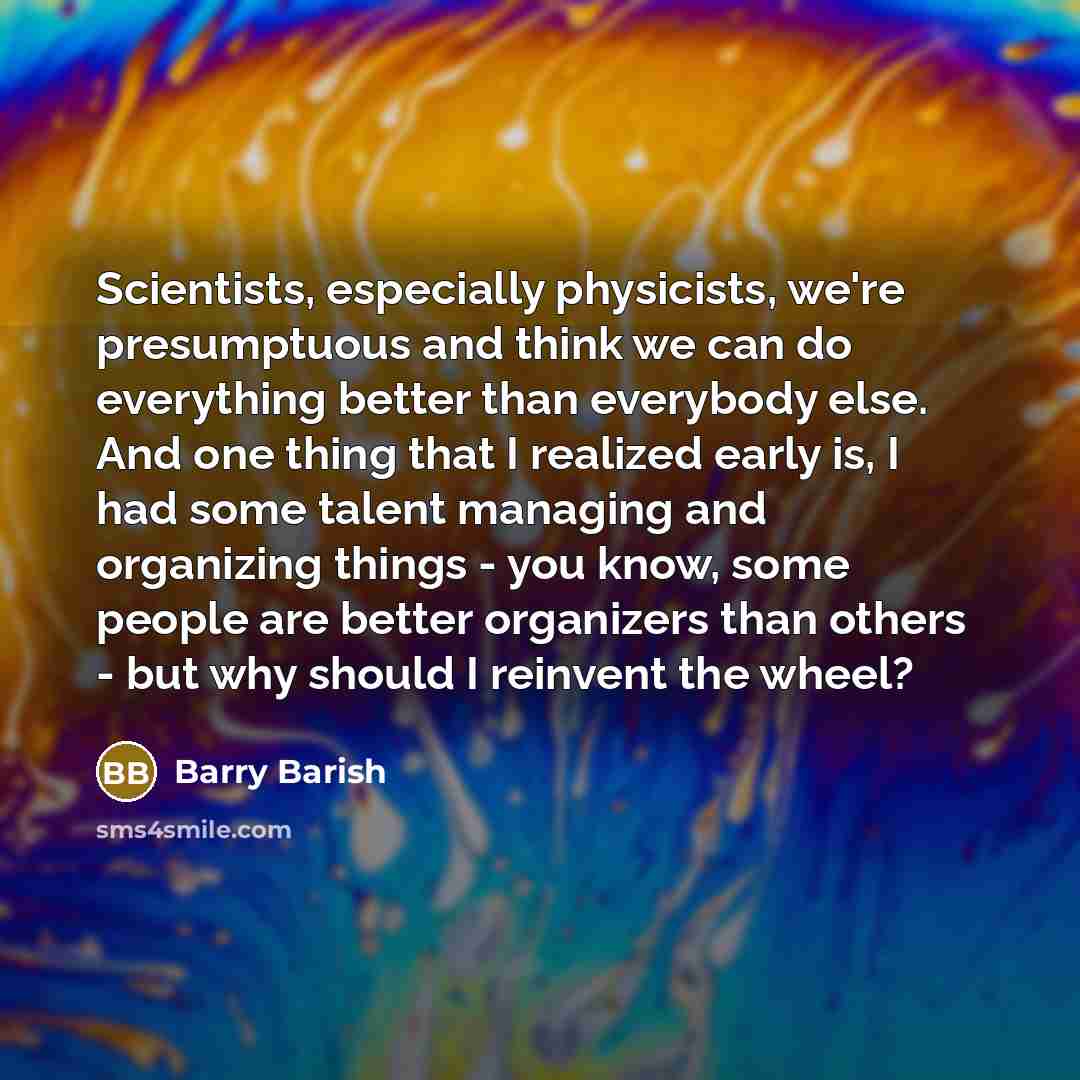 “Scientists, especially physicists, we're presumptuous and think we can do…” quote by Barry Barish