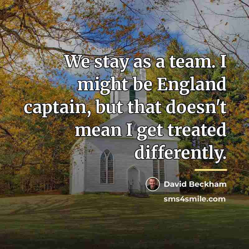“We stay as a team. I might be England captain,…” quote by David Beckham