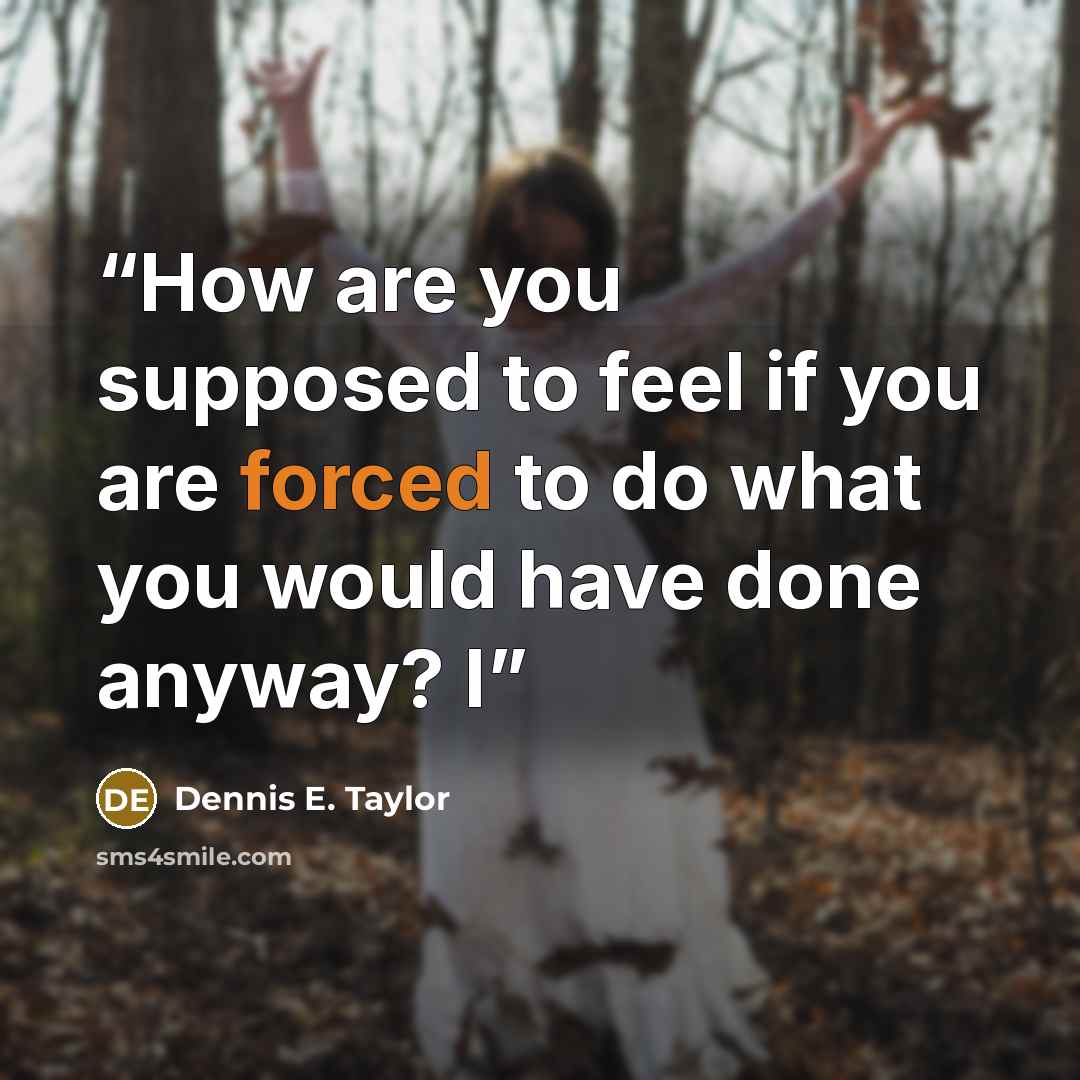 “How are you supposed to feel if you are forced to do what you would have done anyway? I” quote by Dennis E. Taylor