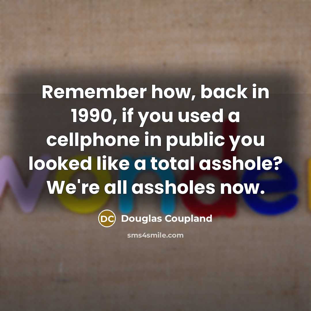 “Remember how, back in 1990, if you used a cellphone in public you looked like a total asshole? We're all assholes now.” quote by Douglas Coupland