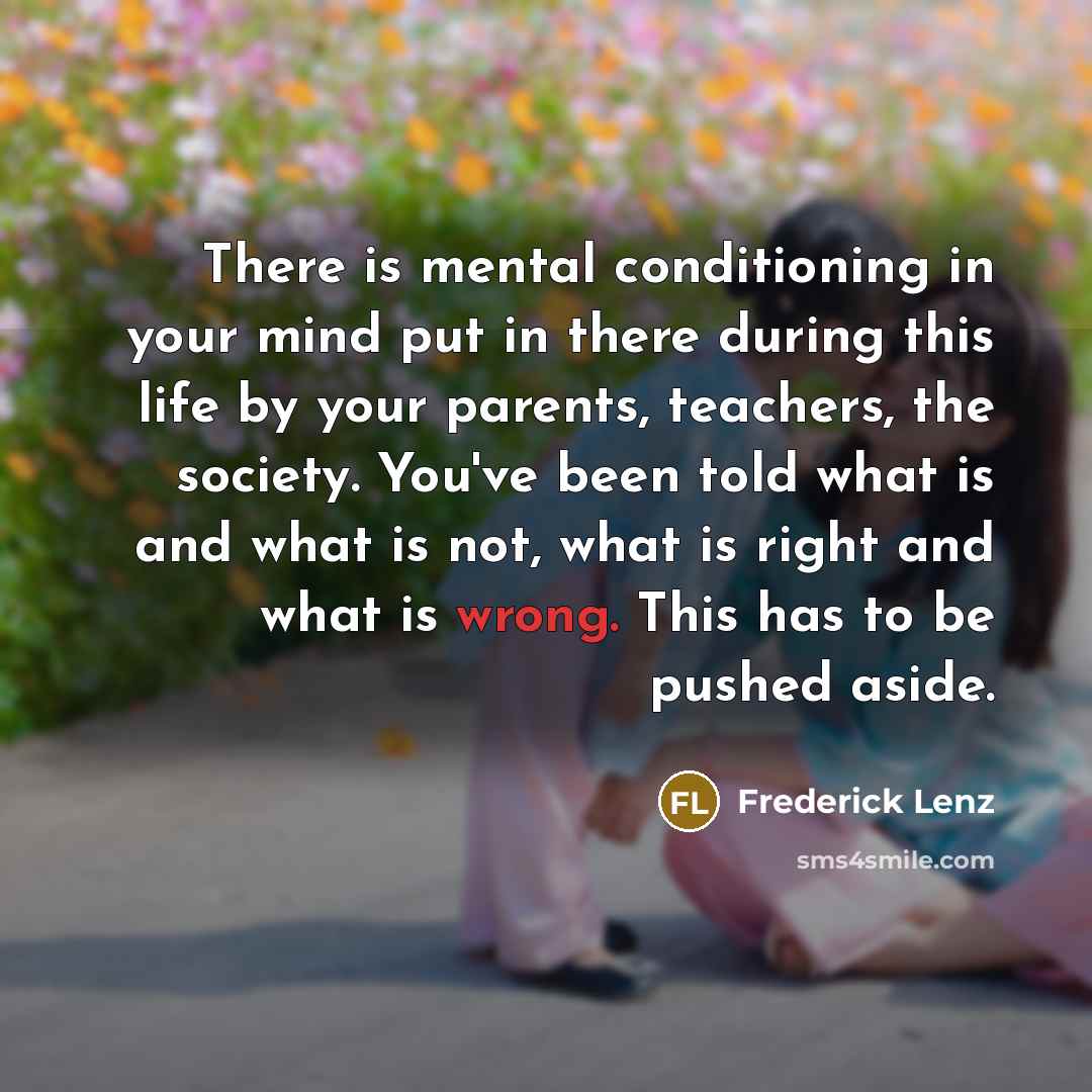 “There is mental conditioning in your mind put in there…” quote by Frederick Lenz