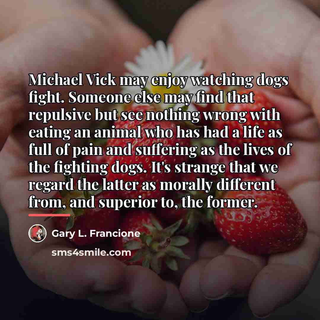 “Michael Vick may enjoy watching dogs fight. Someone else may…” quote by Gary L. Francione