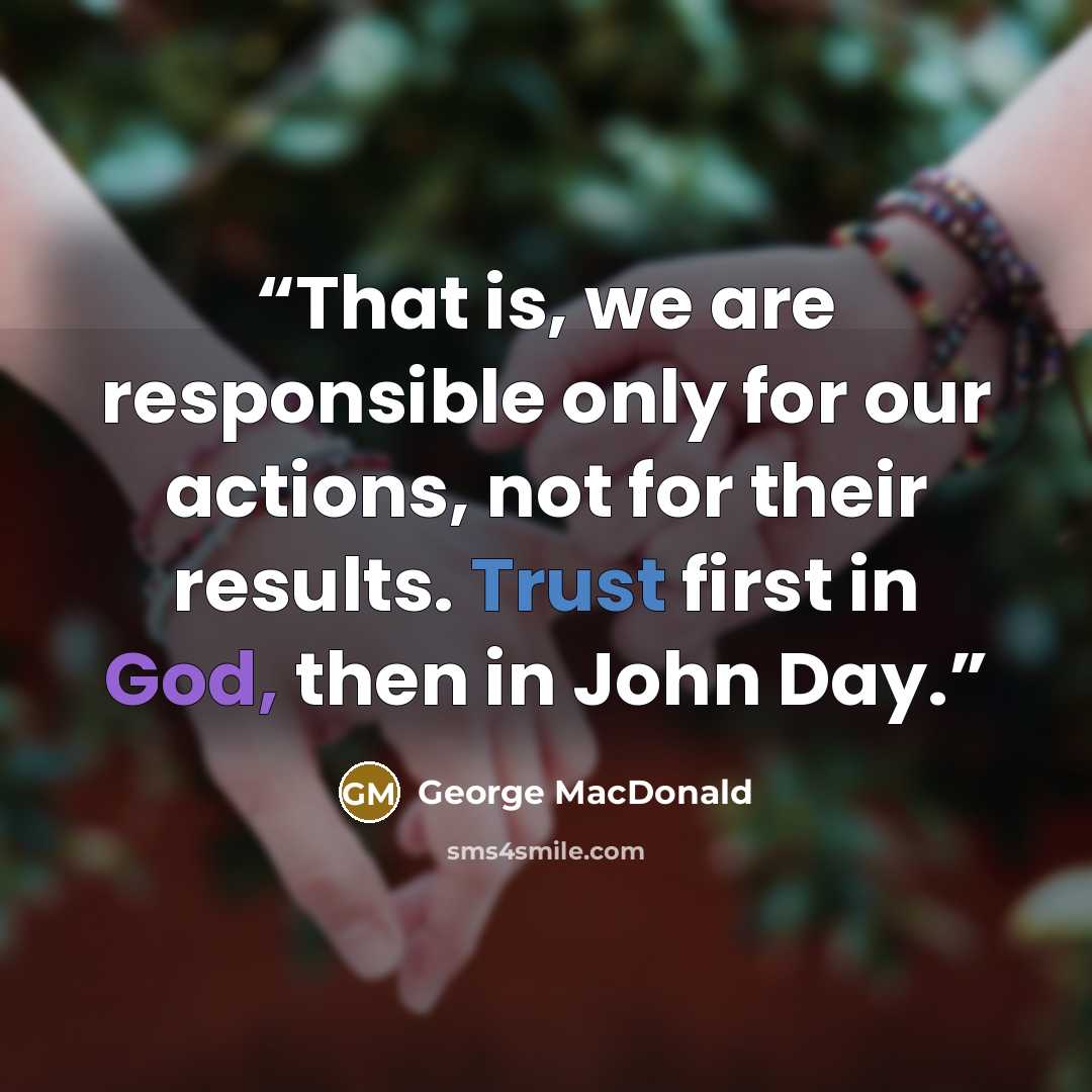 “That is, we are responsible only for our actions, not for their results. Trust first in God, then in John Day.” quote by George MacDonald