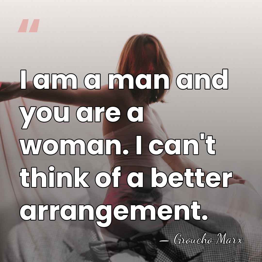 I am a man and you are a woman. I can't think&hellip; - Groucho Marx