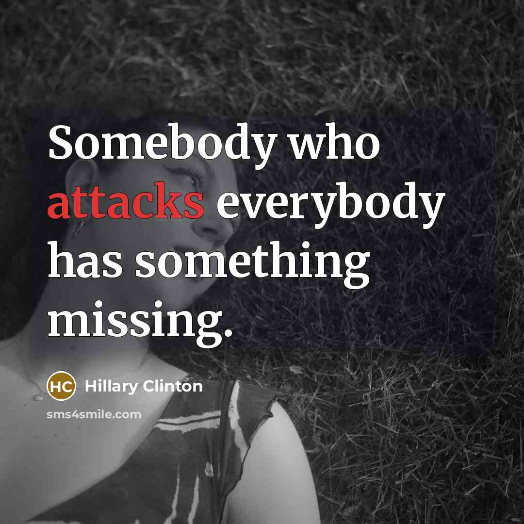 “Somebody who attacks everybody has something missing.” quote by Hillary Clinton