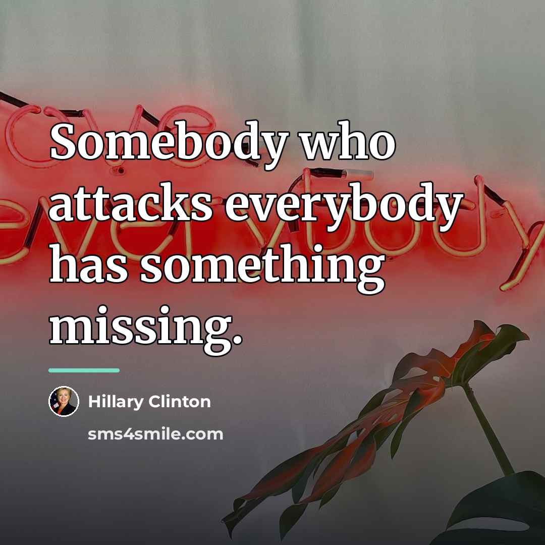“Somebody who attacks everybody has something missing.…” quote by Hillary Clinton