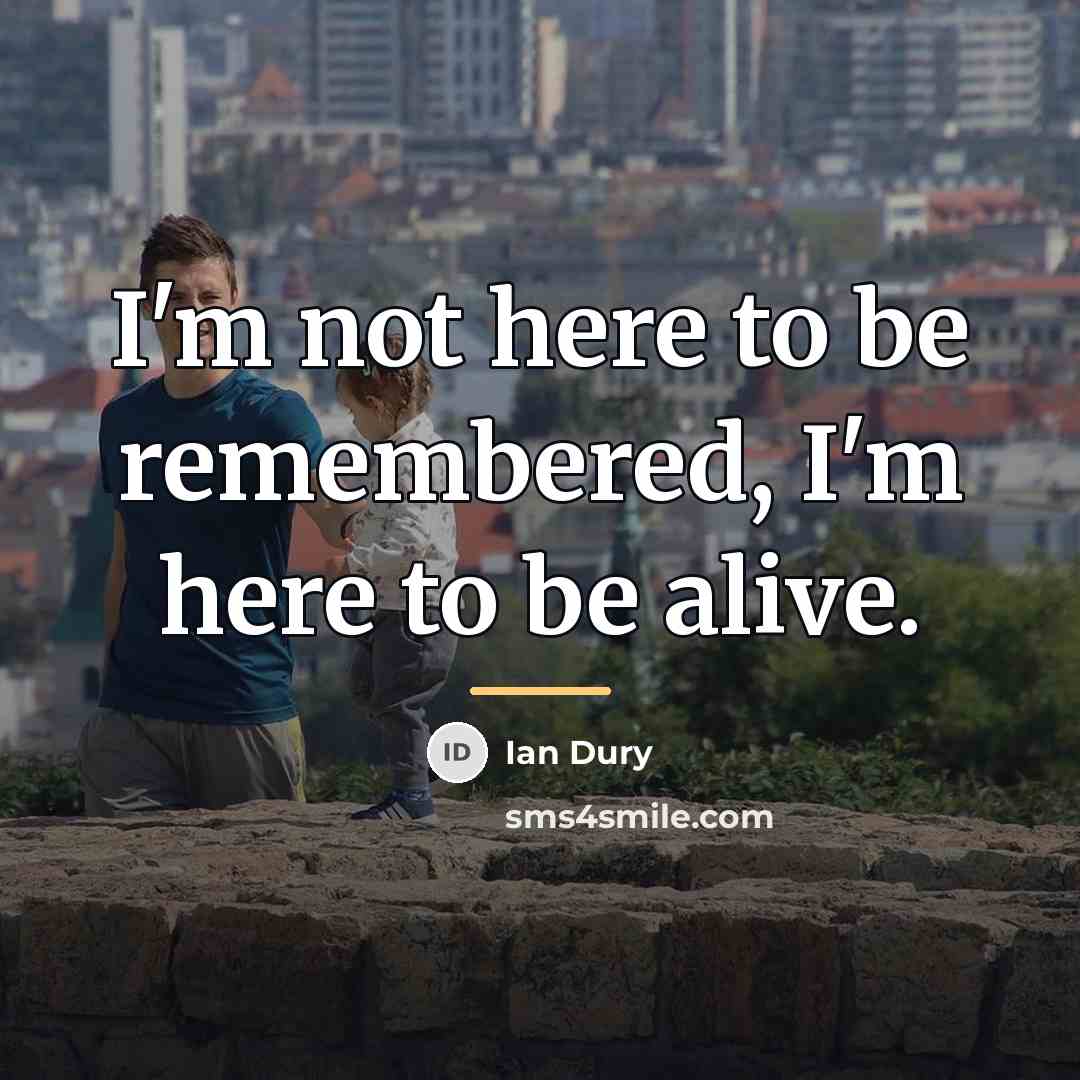 “I'm not here to be remembered, I'm here to be…” quote by Ian Dury