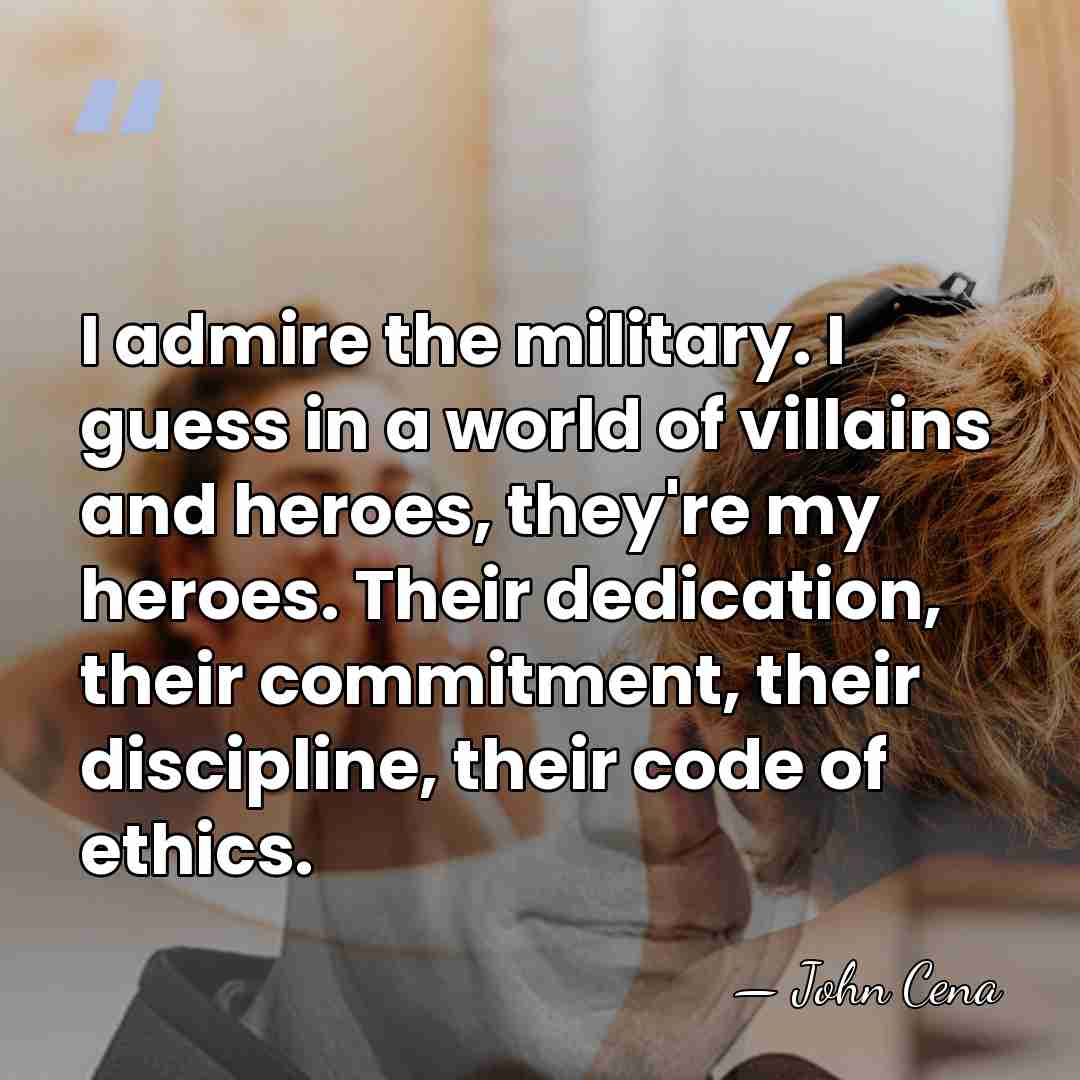 I admire the military. I guess in a world of villains and&hellip; - John Cena