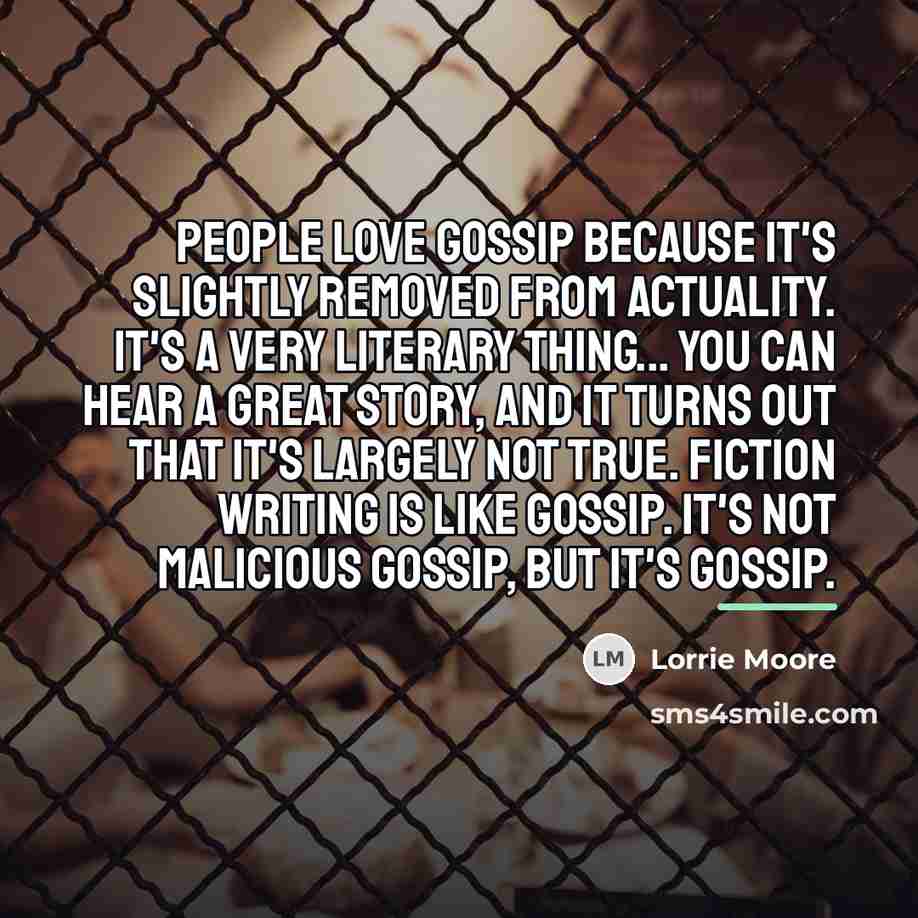 “People love gossip because it's slightly removed from actuality. It's…” quote by Lorrie Moore