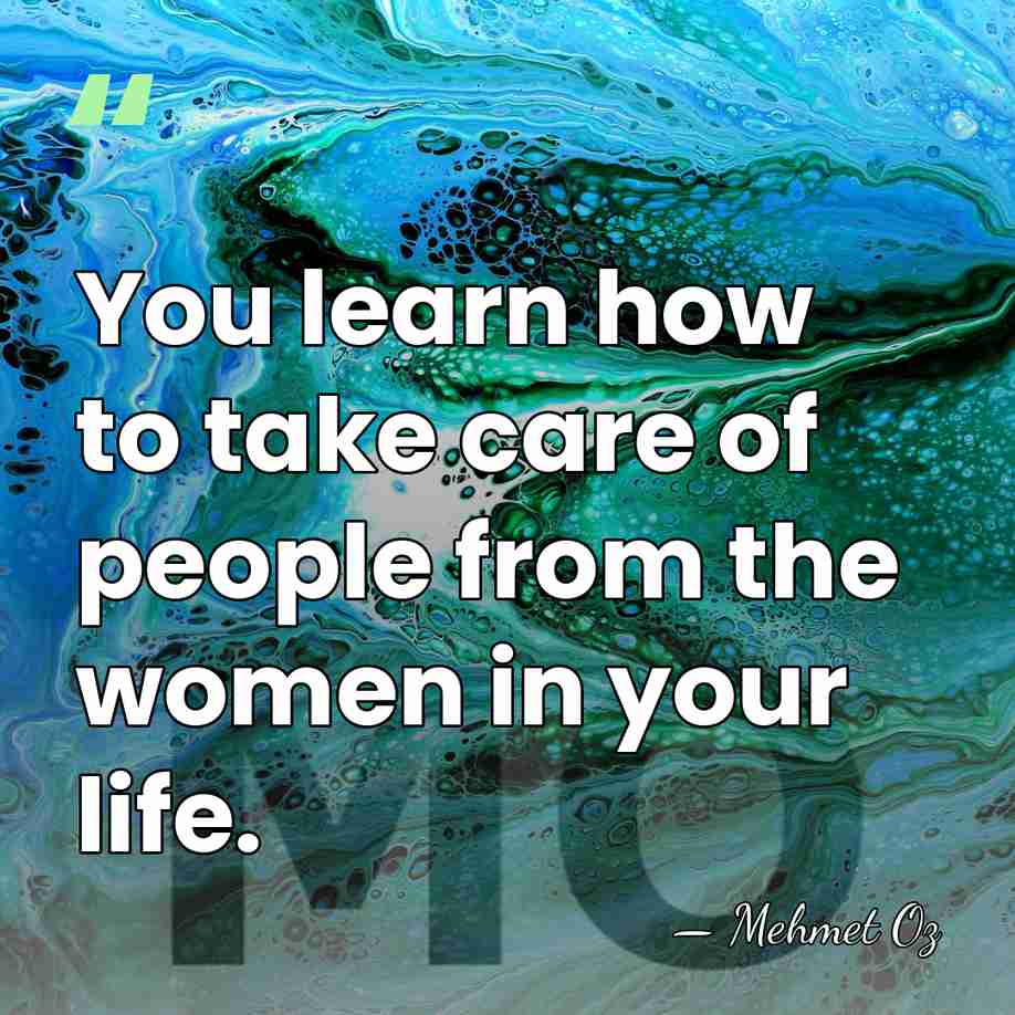 You learn how to take care of people from the women in&hellip; - Mehmet Oz