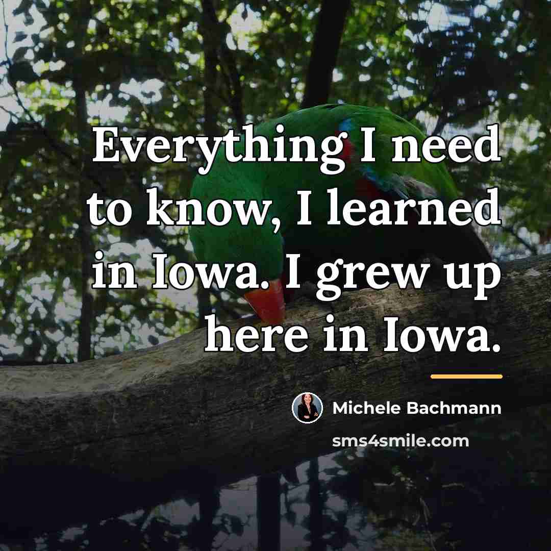 “Everything I need to know, I learned in Iowa. I…” quote by Michele Bachmann
