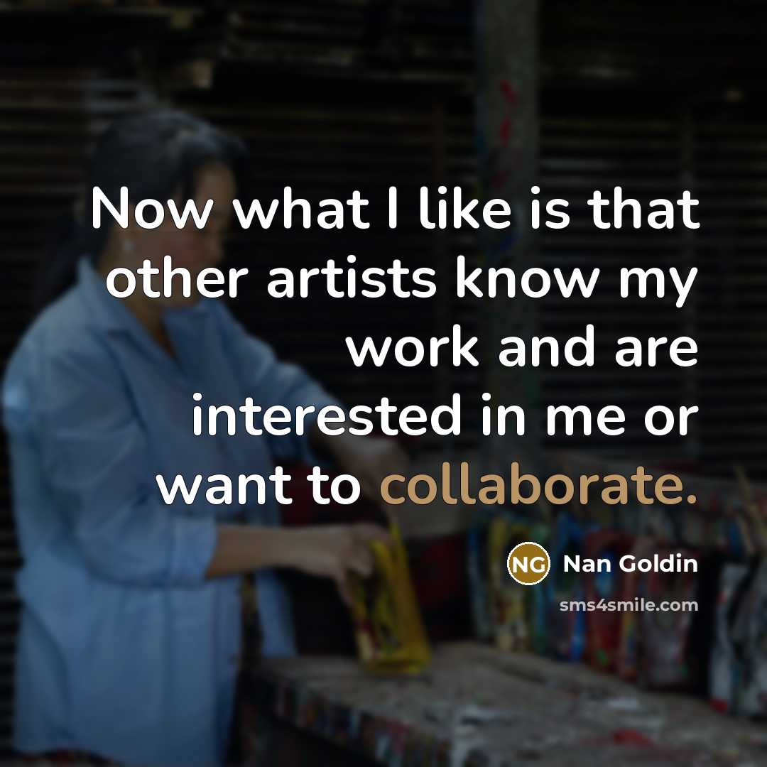 “Now what I like is that other artists know my…” quote by Nan Goldin