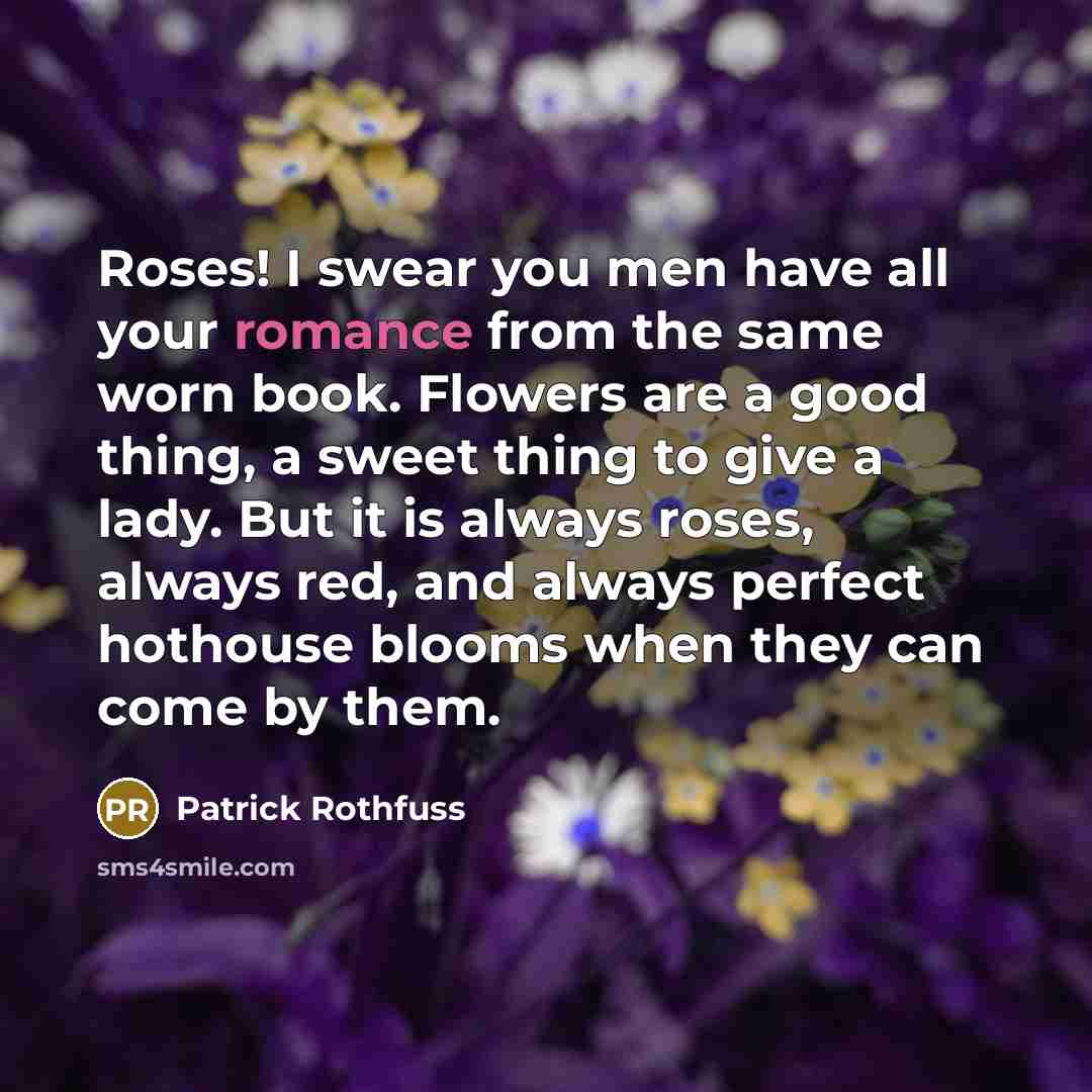 “Roses! I swear you men have all your romance from…” quote by Patrick Rothfuss