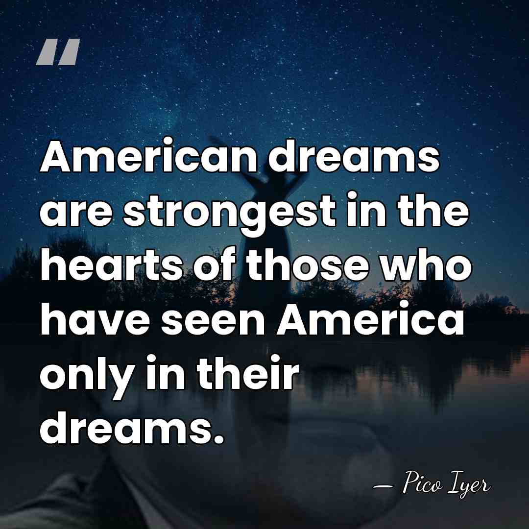 American dreams are strongest in the hearts of those who have seen&hellip; - Pico Iyer