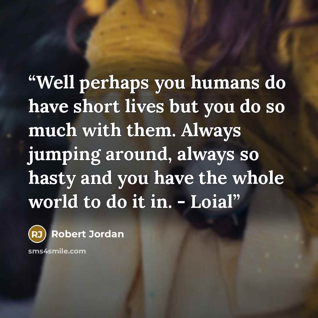 “Well perhaps you humans do have short lives but you do so much with them. Always jumping around, always so hasty and you have the whole world to do it in. - Loial” quote by Robert Jordan