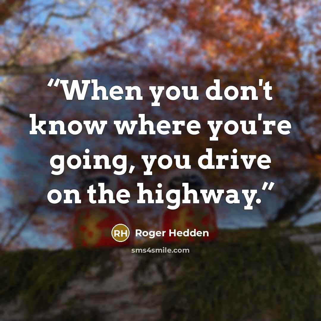 “When you don't know where you're going, you drive on the highway.” quote by Roger Hedden