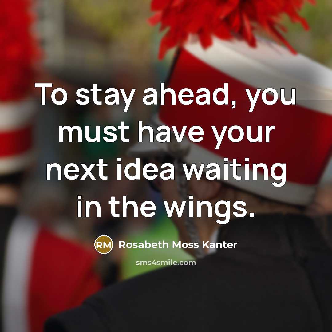 “To stay ahead, you must have your next idea waiting in the wings.” quote by Rosabeth Moss Kanter