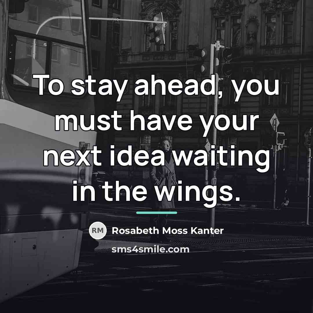 “To stay ahead, you must have your next idea waiting…” quote by Rosabeth Moss Kanter