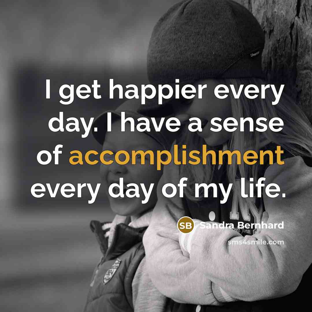 “I get happier every day. I have a sense of…” quote by Sandra Bernhard