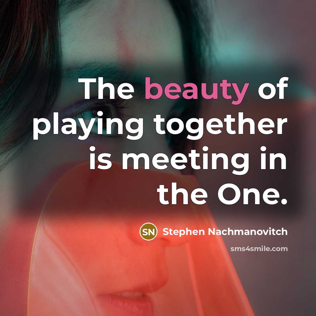 “The beauty of playing together is meeting in the One.…” quote by Stephen Nachmanovitch