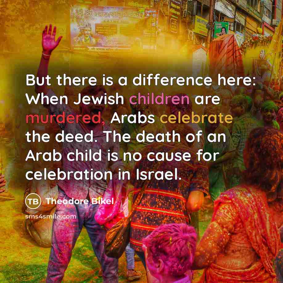 “But there is a difference here: When Jewish children are murdered, Arabs celebrate the deed. The death of an Arab child is no cause for celebration in Israel.” quote by Theodore Bikel