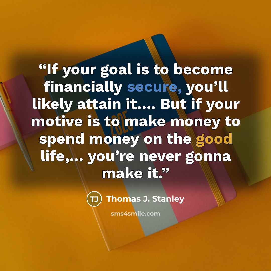 “If your goal is to become financially secure, you’ll likely attain it…. But if your motive is to make money to spend money on the good life,… you’re never gonna make it.” quote by Thomas J. Stanley