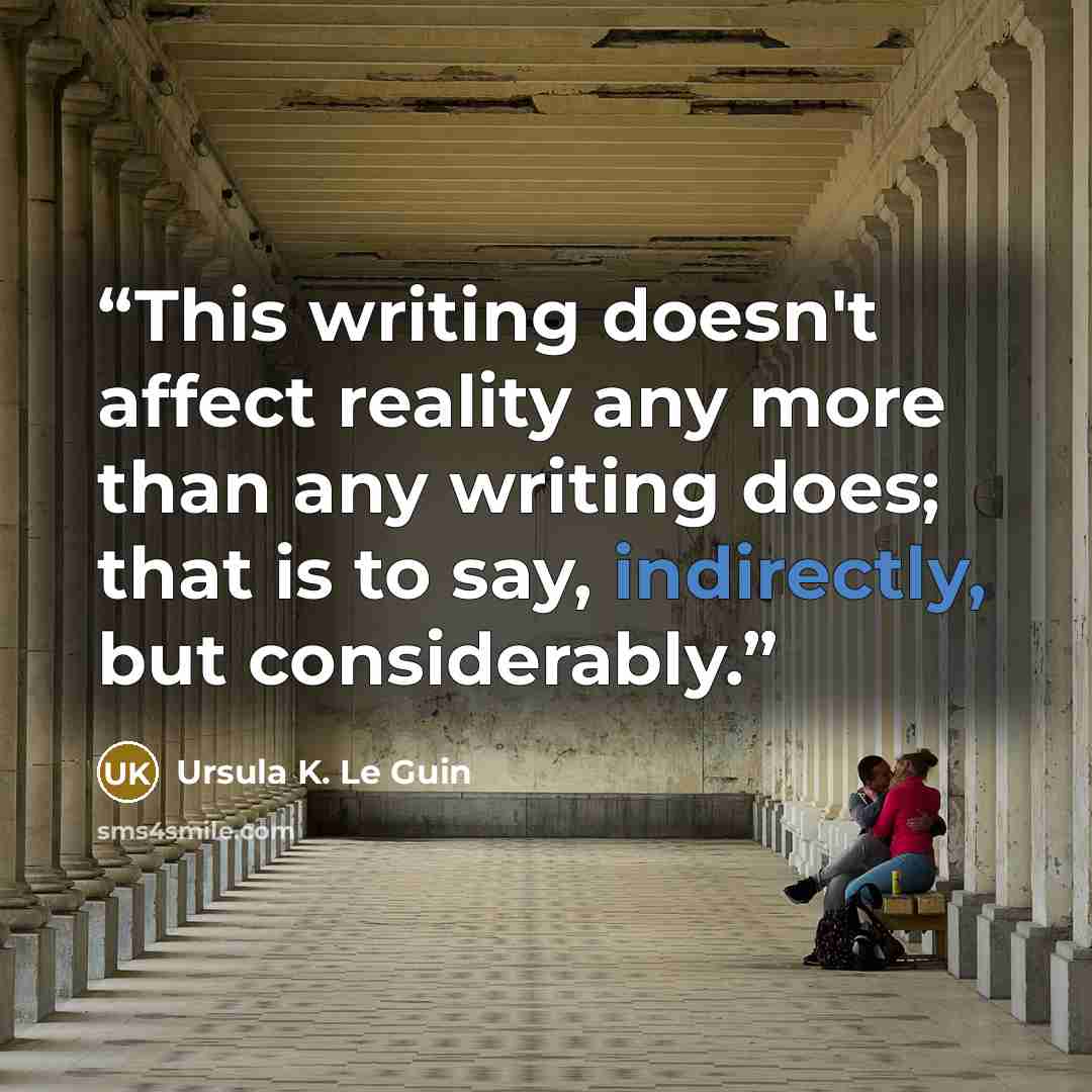 “This writing doesn't affect reality any more than any writing does; that is to say, indirectly, but considerably.” quote by Ursula K. Le Guin