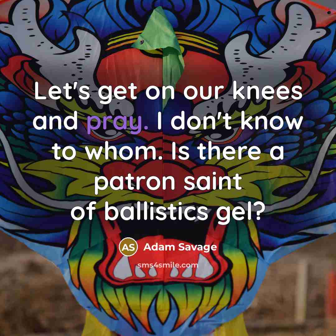 “Let's get on our knees and pray. I don't know…” quote by Adam Savage