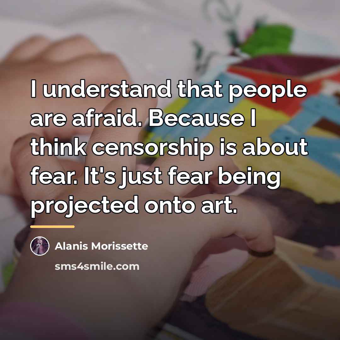 “I understand that people are afraid. Because I think censorship…” quote by Alanis Morissette
