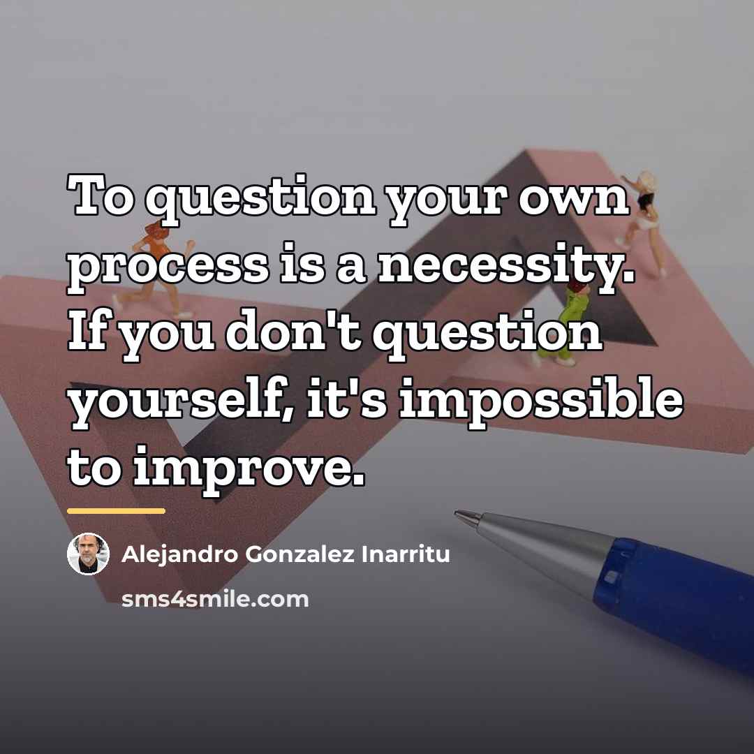 “To question your own process is a necessity. If you…” quote by Alejandro Gonzalez Inarritu