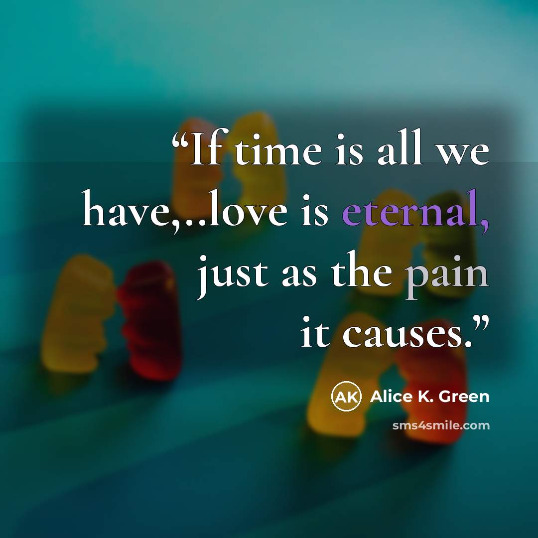 “If time is all we have,..love is eternal, just as the pain it causes.” quote by Alice K. Green