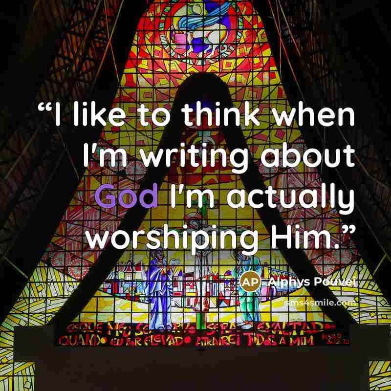 “I like to think when I'm writing about God I'm actually worshiping Him.” quote by Alphys Pouvei