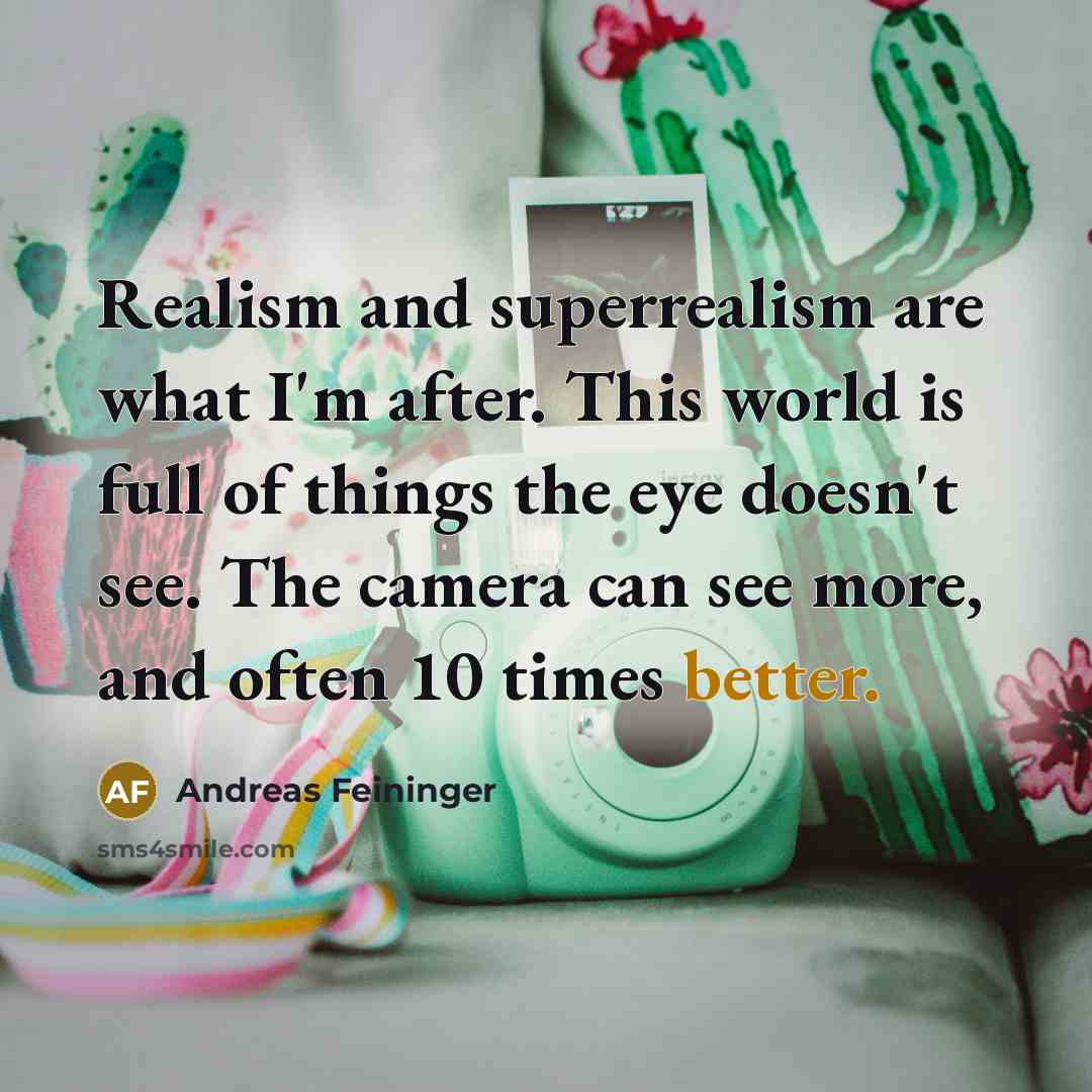 “Realism and superrealism are what I'm after. This world is full of things the eye doesn't see. The camera can see more, and often 10 times better.” quote by Andreas Feininger