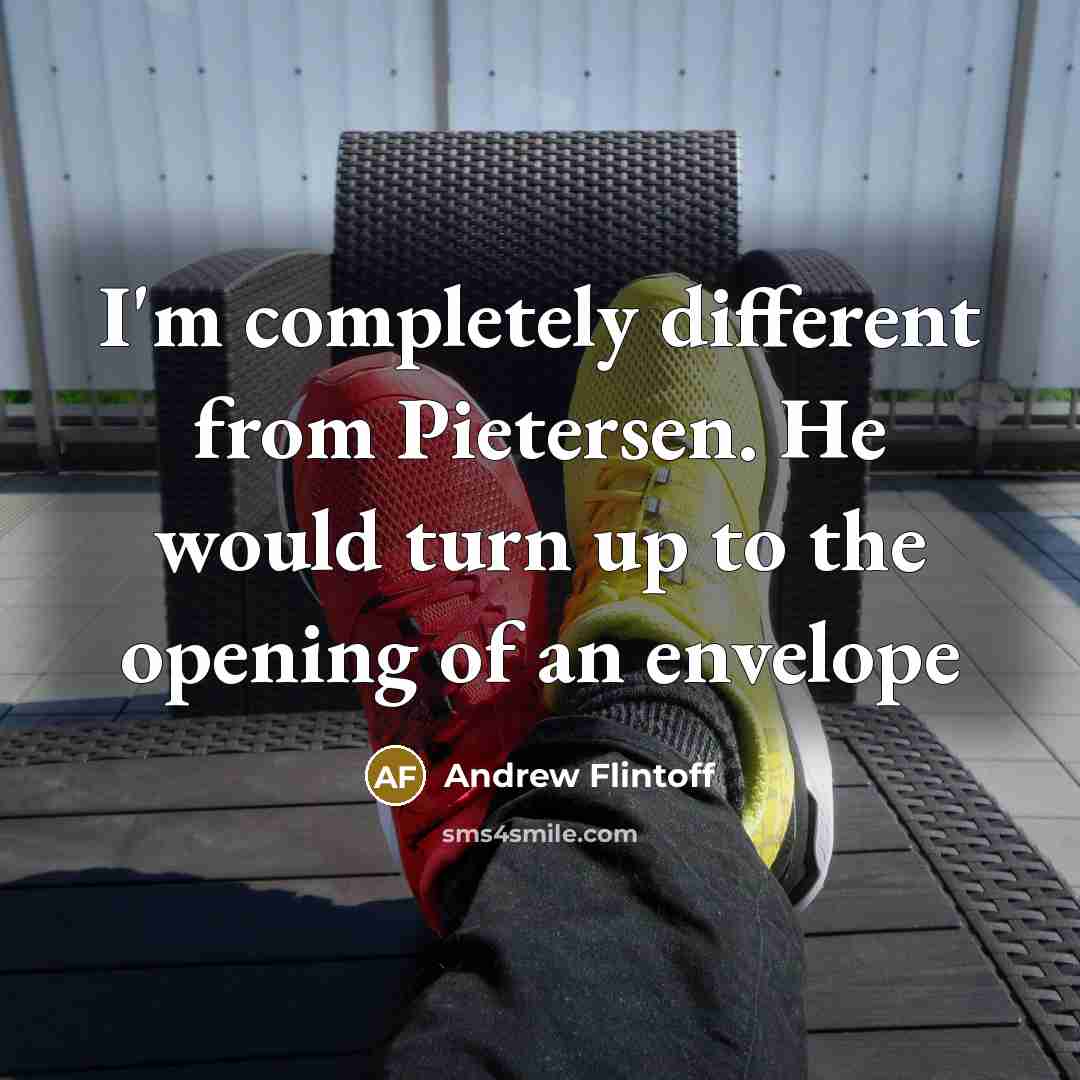 “I'm completely different from Pietersen. He would turn up to the opening of an envelope” quote by Andrew Flintoff