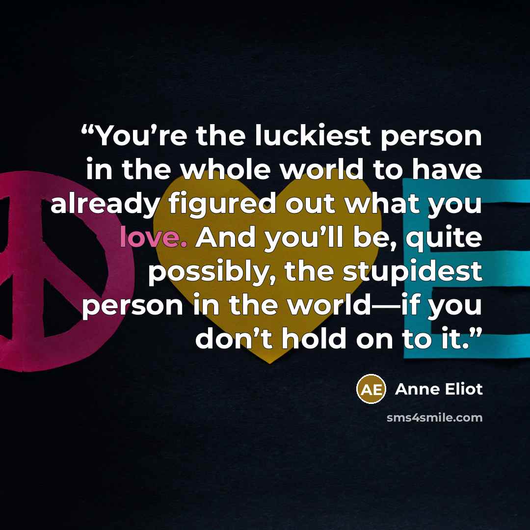 “You’re the luckiest person in the whole world to have already figured out what you love. And you’ll be, quite possibly, the stupidest person in the world—if you don’t hold on to it.” quote by anne eliot