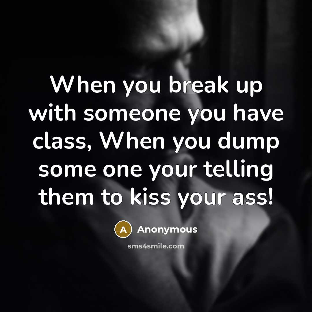 “When you break up with someone you have class, When you dump some one your telling them to kiss your ass!” quote by Anonymous