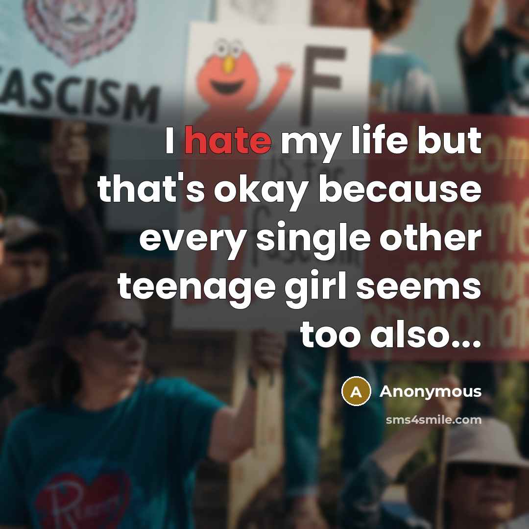 “I hate my life but that's okay because every single other teenage girl seems too also...” quote by Anonymous