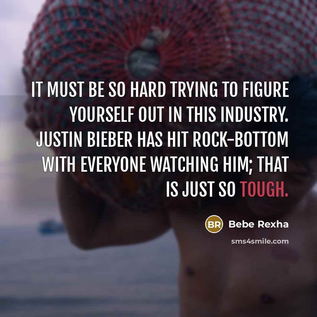 “It must be so hard trying to figure yourself out in this industry. Justin Bieber has hit rock-bottom with everyone watching him; that is just so tough.” quote by Bebe Rexha