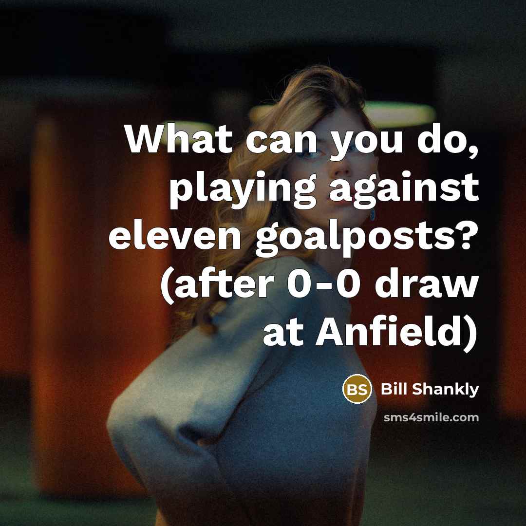 “What can you do, playing against eleven goalposts? (after 0-0…” quote by Bill Shankly