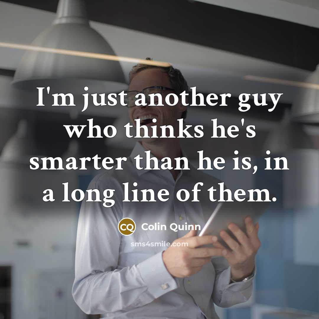 “I'm just another guy who thinks he's smarter than he is, in a long line of them.” quote by Colin Quinn