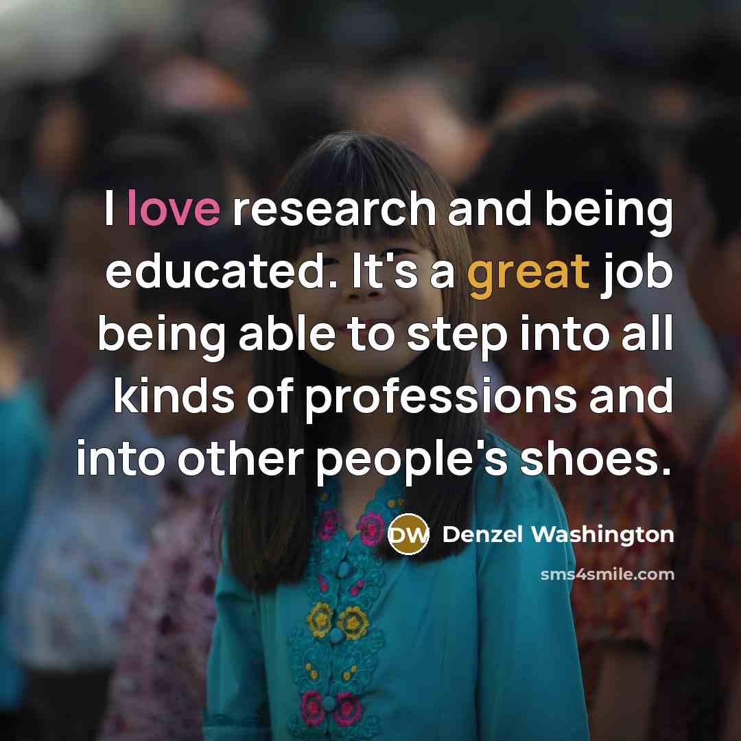 “I love research and being educated. It's a great job…” quote by Denzel Washington