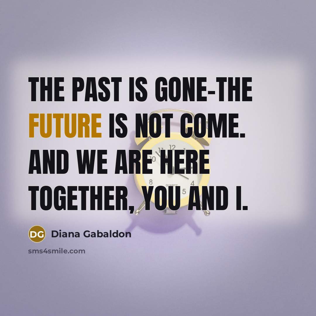 “The past is gone-the future is not come. And we are here together, you and I.” quote by Diana Gabaldon