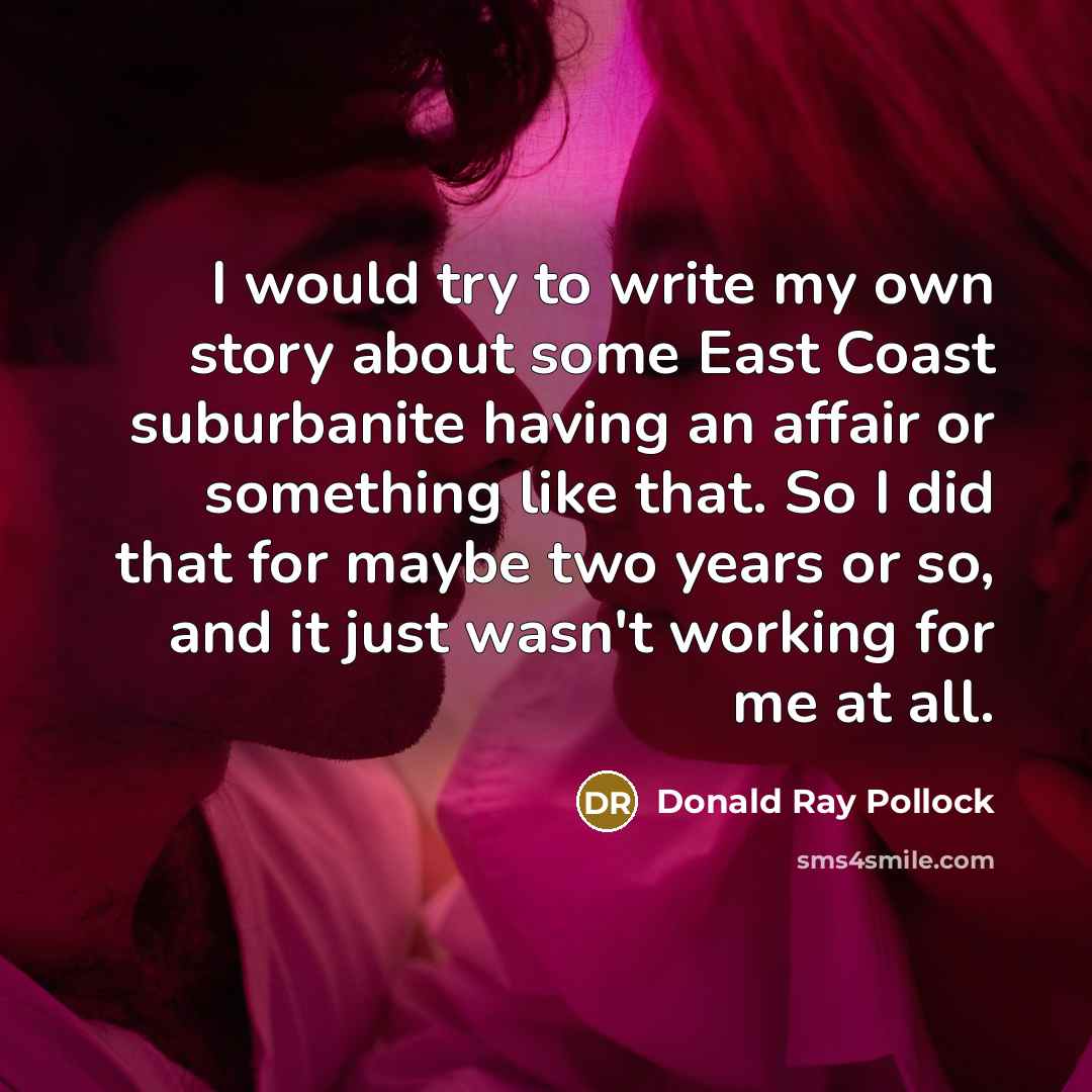 “I would try to write my own story about some…” quote by Donald Ray Pollock