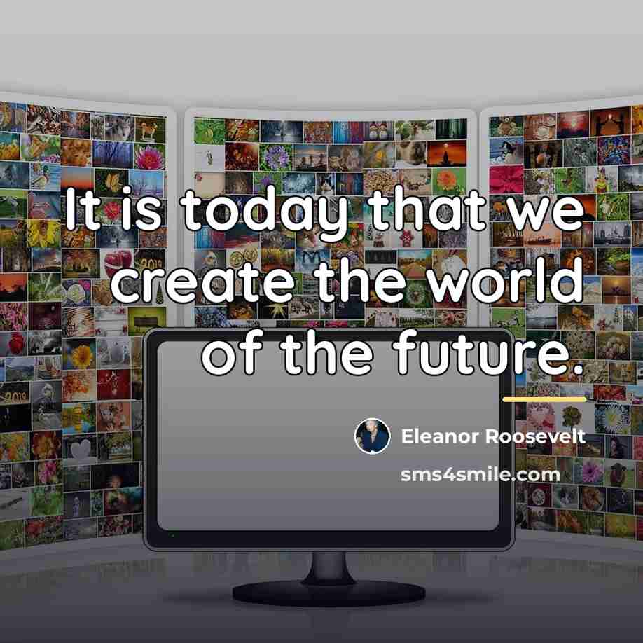 “It is today that we create the world of the…” quote by Eleanor Roosevelt