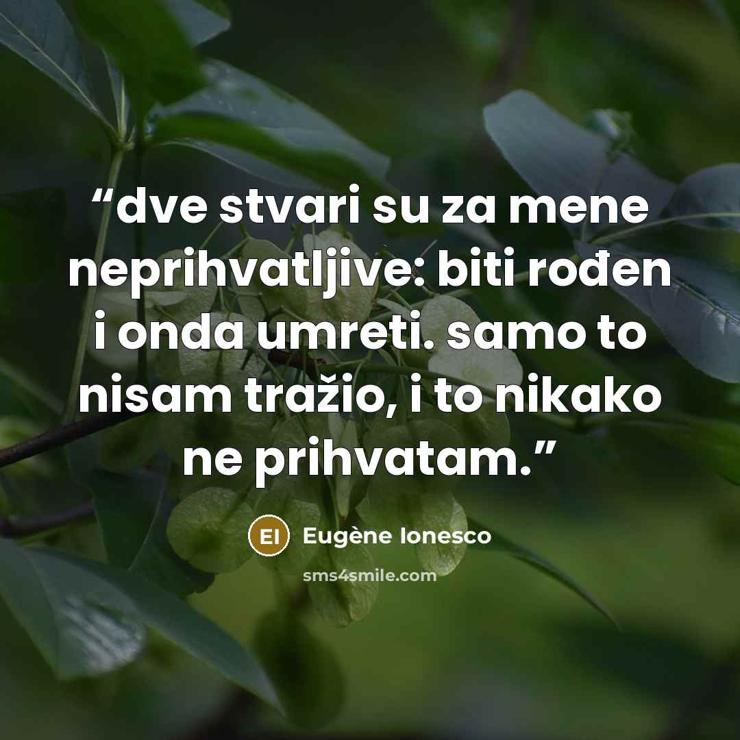 “dve stvari su za mene neprihvatljive: biti rođen i onda umreti. samo to nisam tražio, i to nikako ne prihvatam.” quote by Eugène Ionesco
