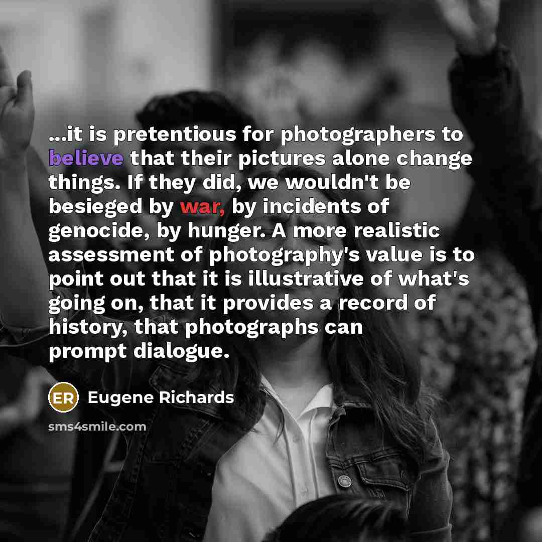 “...it is pretentious for photographers to believe that their pictures…” quote by Eugene Richards